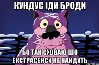 кундус іди броди бо так сховаю шо екстрасенси не найдуть