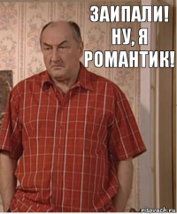 Заипали! Ну, я романтик!