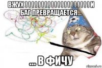 вжух ! ! ! ! ! ! ! ! ! ! ! ! ! ! ! ! ! ! ! ! и баг превращается... ... в фичу