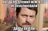 когда предложил мем, а его не опубликовали "да вы охуели"