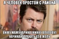 я человек простой с района вижу маму харина (нинку впопову) начинаю трахать её в жопу