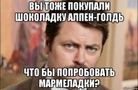 вы тоже покупали шоколадку алпен-голдь что бы попробовать мармеладки?