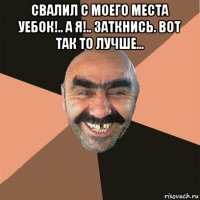 свалил с моего места уебок!.. а я!.. заткнись. вот так то лучше... 