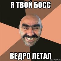 я твой босс ведро летал