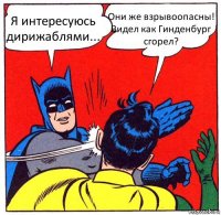 Я интересуюсь дирижаблями... Они же взрывоопасны! Видел как Гинденбург сгорел?