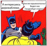 Я интересуюсь дирижаблями... Они же взрывоопасны!
   Видел как Гинденбург сгорел?