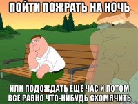 пойти пожрать на ночь или подождать ещё час и потом все равно что-нибудь схомячить