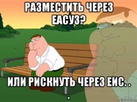 разместить через еасуз? или рискнуть через еис. . .