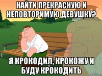 найти прекрасную и неповторимую девушку? я крокодил, крокожу и буду крокодить