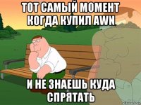 тот самый момент когда купил awn и не знаешь куда спрятать