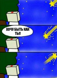 ХОЧУ БЫТЬ КАК ТЫ!