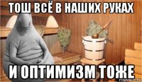 тош всё в наших руках и оптимизм тоже