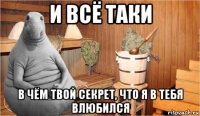 и всё таки в чём твой секрет, что я в тебя влюбился