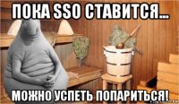 пока sso ставится... можно успеть попариться!