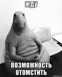 жду возможность отомстить