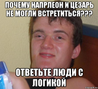 почему напрлеон и цезарь не могли встретиться??? ответьте люди с логикой