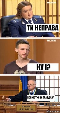 Ти неправа ну і? Повністю виправдана