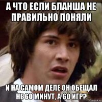 а что если бланша не правильно поняли и на самом деле он обещал не 60 минут, а 60 игр?