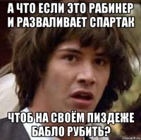 а что если это рабинер и разваливает спартак чтоб на своём пиздеже бабло рубить?