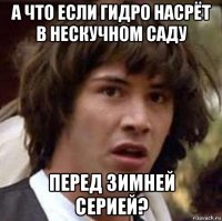 а что если гидро насрёт в нескучном саду перед зимней серией?