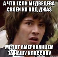 а что если медведева своей кп под джаз мстит американцем за нашу классику