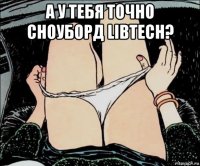 а у тебя точно сноуборд libtech? 