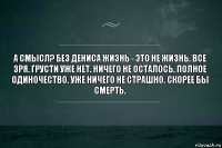 А смысл? Без Дениса жизнь - это не жизнь. Все зря. Грусти уже нет. Ничего не осталось. Полное одиночество. Уже ничего не страшно. Скорее бы смерть.