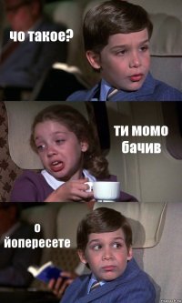 чо такое? ти момо бачив о йопересете