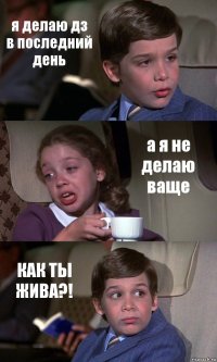 я делаю дз в последний день а я не делаю ваще КАК ТЫ ЖИВА?!