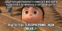 дядя поліцай пожалуста помогитё мнё найти родитёлёй я потирялась у тарговам центрё. я што тёбё тёлёпраграма "жди мёня,,?