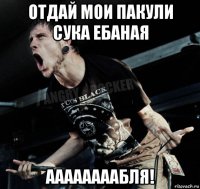 отдай мои пакули сука ебаная аааааааабля!