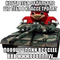 когда тебя задалбало шо тебя в классе тролят пооошшллии всссеее ввв жжжооопппуу