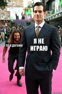 Я не играю Я тебя догоню