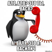 ало, ало? это ты, вася? а! валя, это я: василич