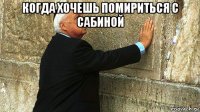 когда хочешь помириться с сабиной 