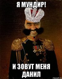 я мундир! и зовут меня данил