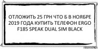 Отложить 25 грн что б в ноябре 2019 года купить телефон Ergo F185 Speak Dual Sim Black 