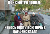 вон смотри пошел... небось опять всю ночь в варфейс катал