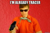 i'm already tracer 