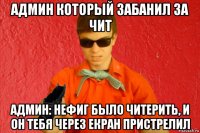 админ который забанил за чит админ: нефиг было читерить, и он тебя через екран пристрелил