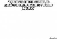 "сиськи это конечно хорошо, но давайте не будем забывать о том кто их носит." 