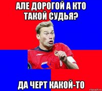 але дорогой а кто такой судья? да черт какой-то