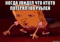 когда увидел что ктото потерял 100 рублей 