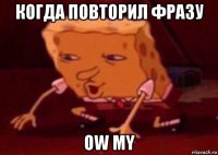 когда повторил фразу ow my