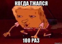 когда тжался 100 раз