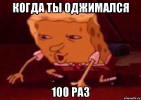 когда ты оджимался 100 раз