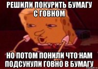 решили покурить бумагу с говном но потом понили что нам подсунули говно в бумагу