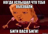 когда услышал что тебя обозвали биги вася биги!