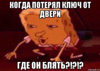 когда потерял ключ от двери где он блять?!?!?