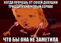 когда прячешь от своей девушки тридцатку на новый сервак что бы она не заметила